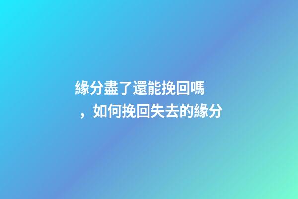 緣分盡了還能挽回嗎，如何挽回失去的緣分
